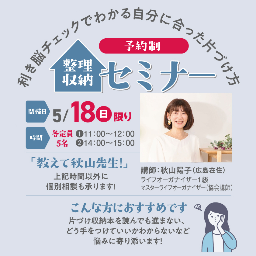 予約制、利き脳チェックでわかる自分に合った片づけ方
整理収納セミナー 講師:秋山陽子 ライフオーガナイザー1級 マスターライフオーガナイザー(協会講師)5/18(日)限り 各定員5名 ①11:00~12:00 ②14:00~15:00